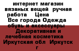 интернет-магазин вязаных вещей, ручная работа! › Цена ­ 1 700 - Все города Одежда, обувь и аксессуары » Декоративная и лечебная косметика   . Иркутская обл.,Иркутск г.